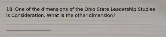 18. One of the dimensions of the Ohio State Leadership Studies is Consideration. What is the other dimension? ____________________________________________________________________________________