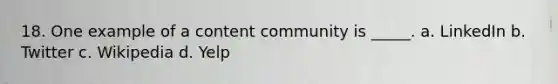 18. One example of a content community is _____. a. LinkedIn b. Twitter c. Wikipedia d. Yelp