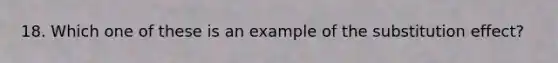 18. Which one of these is an example of the substitution effect?