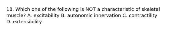 18. Which one of the following is NOT a characteristic of skeletal muscle? A. excitability B. autonomic innervation C. contractility D. extensibility