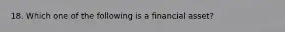 18. Which one of the following is a financial asset?