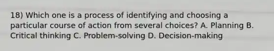 18) Which one is a process of identifying and choosing a particular course of action from several choices? A. Planning B. Critical thinking C. Problem-solving D. Decision-making