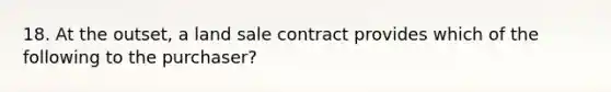 18. At the outset, a land sale contract provides which of the following to the purchaser?