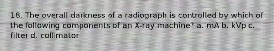 18. The overall darkness of a radiograph is controlled by which of the following components of an X-ray machine? a. mA b. kVp c. filter d. collimator