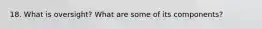 18. What is oversight? What are some of its components?