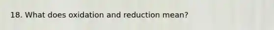 18. What does oxidation and reduction mean?