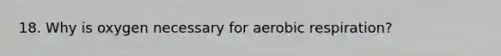 18. Why is oxygen necessary for aerobic respiration?