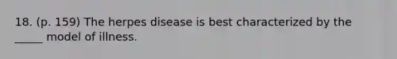 18. (p. 159) The herpes disease is best characterized by the _____ model of illness.