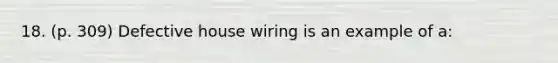 18. (p. 309) Defective house wiring is an example of a: