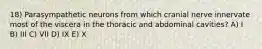 18) Parasympathetic neurons from which cranial nerve innervate most of the viscera in the thoracic and abdominal cavities? A) I B) III C) VII D) IX E) X