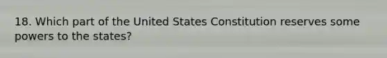 18. Which part of the United States Constitution reserves some powers to the states?