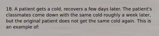 18. A patient gets a cold, recovers a few days later. The patient's classmates come down with the same cold roughly a week later, but the original patient does not get the same cold again. This is an example of: