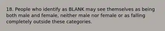 18. People who identify as BLANK may see themselves as being both male and female, neither male nor female or as falling completely outside these categories.