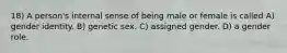 18) A person's internal sense of being male or female is called A) gender identity. B) genetic sex. C) assigned gender. D) a gender role.