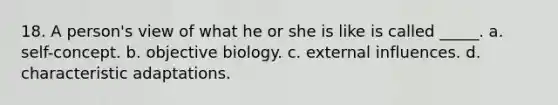 18. A person's view of what he or she is like is called _____. a. self-concept. b. objective biology. c. external influences. d. characteristic adaptations.