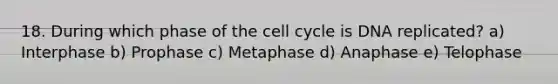 18. During which phase of the <a href='https://www.questionai.com/knowledge/keQNMM7c75-cell-cycle' class='anchor-knowledge'>cell cycle</a> is DNA replicated? a) Interphase b) Prophase c) Metaphase d) Anaphase e) Telophase