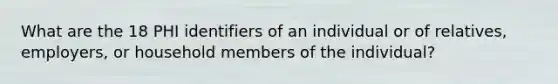 What are the 18 PHI identifiers of an individual or of relatives, employers, or household members of the individual?