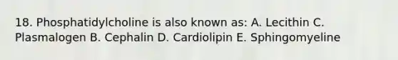 18. Phosphatidylcholine is also known as: A. Lecithin C. Plasmalogen B. Cephalin D. Cardiolipin E. Sphingomyeline