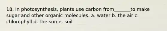 18. In photosynthesis, plants use carbon from_______to make sugar and other organic molecules. a. water b. the air c. chlorophyll d. the sun e. soil