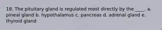 18. The pituitary gland is regulated most directly by the ____.​ a. ​pineal gland b. ​hypothalamus c. ​pancreas d. ​adrenal gland e. ​thyroid gland