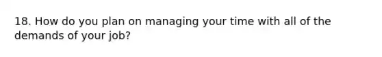18. How do you plan on managing your time with all of the demands of your job?