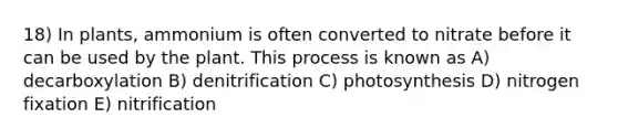 18) In plants, ammonium is often converted to nitrate before it can be used by the plant. This process is known as A) decarboxylation B) denitrification C) photosynthesis D) nitrogen fixation E) nitrification