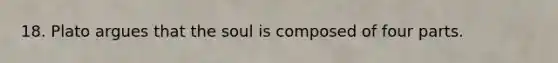 18. Plato argues that the soul is composed of four parts.