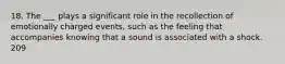 18. The ___ plays a significant role in the recollection of emotionally charged events, such as the feeling that accompanies knowing that a sound is associated with a shock. 209