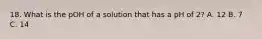 18. What is the pOH of a solution that has a pH of 2? A. 12 B. 7 C. 14