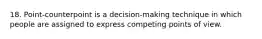 18. Point-counterpoint is a decision-making technique in which people are assigned to express competing points of view.