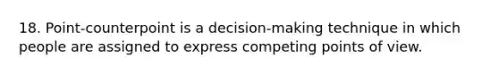 18. Point-counterpoint is a decision-making technique in which people are assigned to express competing points of view.