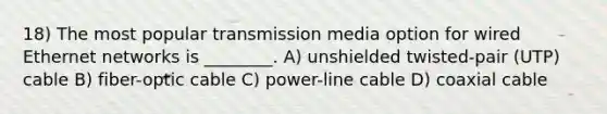 18) The most popular transmission media option for wired Ethernet networks is ________. A) unshielded twisted-pair (UTP) cable B) fiber-optic cable C) power-line cable D) coaxial cable