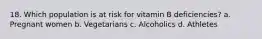 18. Which population is at risk for vitamin B deficiencies? a. Pregnant women b. Vegetarians c. Alcoholics d. Athletes