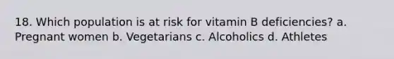 18. Which population is at risk for vitamin B deficiencies? a. Pregnant women b. Vegetarians c. Alcoholics d. Athletes