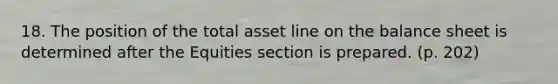 18. The position of the total asset line on the balance sheet is determined after the Equities section is prepared. (p. 202)