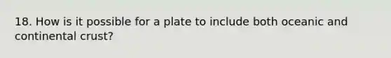 18. How is it possible for a plate to include both oceanic and continental crust?