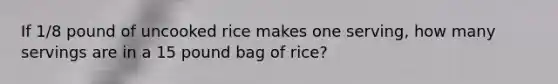 If 1/8 pound of uncooked rice makes one serving, how many servings are in a 15 pound bag of rice?