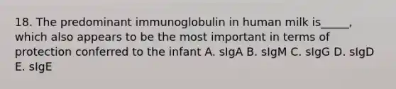 18. The predominant immunoglobulin in human milk is_____, which also appears to be the most important in terms of protection conferred to the infant A. sIgA B. sIgM C. sIgG D. sIgD E. sIgE