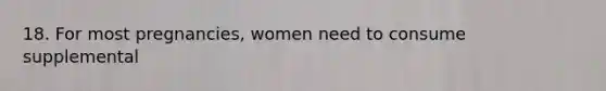 18. For most pregnancies, women need to consume supplemental