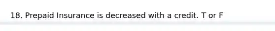 18. Prepaid Insurance is decreased with a credit. T or F