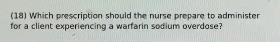 (18) Which prescription should the nurse prepare to administer for a client experiencing a warfarin sodium overdose?