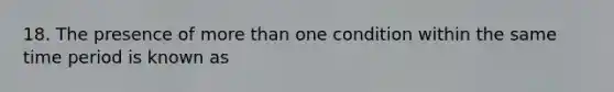 18. The presence of more than one condition within the same time period is known as