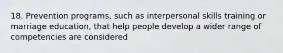 18. Prevention programs, such as interpersonal skills training or marriage education, that help people develop a wider range of competencies are considered