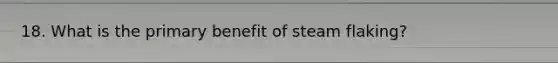 18. What is the primary benefit of steam flaking?