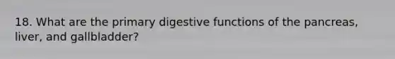 18. What are the primary digestive functions of <a href='https://www.questionai.com/knowledge/kITHRba4Cd-the-pancreas' class='anchor-knowledge'>the pancreas</a>, liver, and gallbladder?