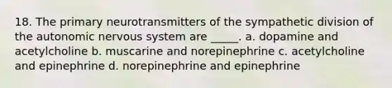 18. The primary neurotransmitters of the sympathetic division of the autonomic nervous system are _____. a. dopamine and acetylcholine b. muscarine and norepinephrine c. acetylcholine and epinephrine d. norepinephrine and epinephrine