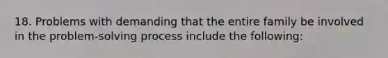 18. Problems with demanding that the entire family be involved in the problem-solving process include the following: