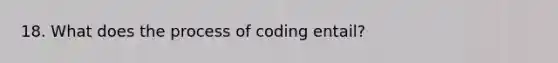 18. What does the process of coding entail?