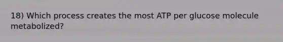 18) Which process creates the most ATP per glucose molecule metabolized?