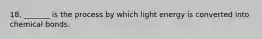 18. _______ is the process by which light energy is converted into chemical bonds.